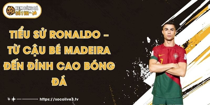 Tiểu Sử Ronaldo – Từ Cậu Bé Madeira Đến Đỉnh Cao Bóng Đá 1 Tiểu Sử Ronaldo – Từ Cậu Bé Madeira Đến Đỉnh Cao Bóng Đá